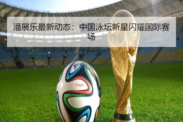 潘展乐最新动态：中国泳坛新星闪耀国际赛场